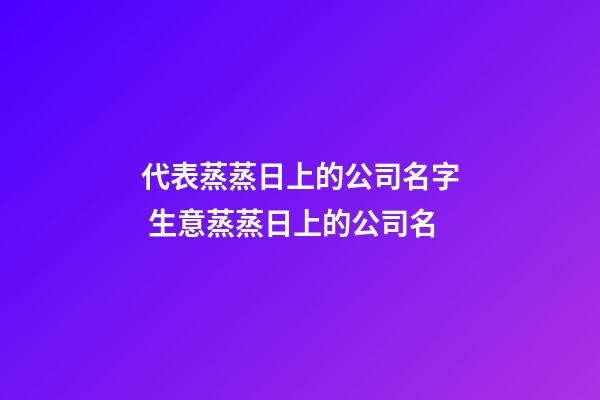 代表蒸蒸日上的公司名字 生意蒸蒸日上的公司名-第1張-公司起名-玄機派